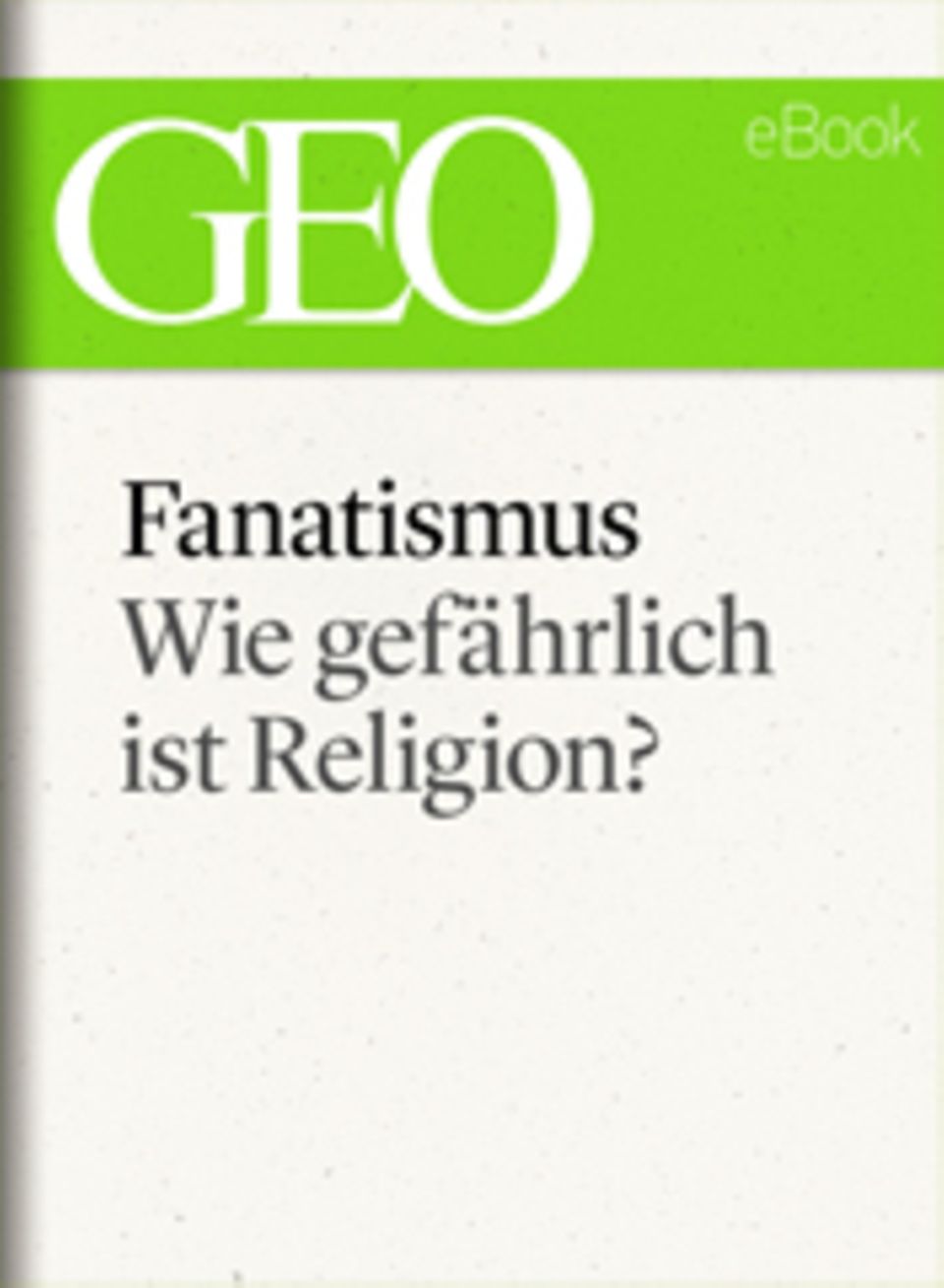 Wie gefährlich ist Religion?: GEO eBook "Fanatismus"