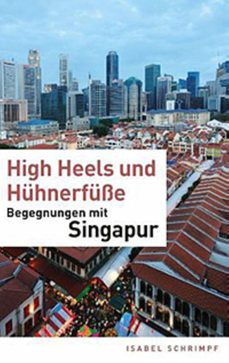 Singapur: High Heels und Hühnerfüße – Begegnungen mit Singapur. Isabel Schrimpf, 2. Auflage, 2014, BoD - Books on Demand, Norderstedt, 168 S., 14,80 €